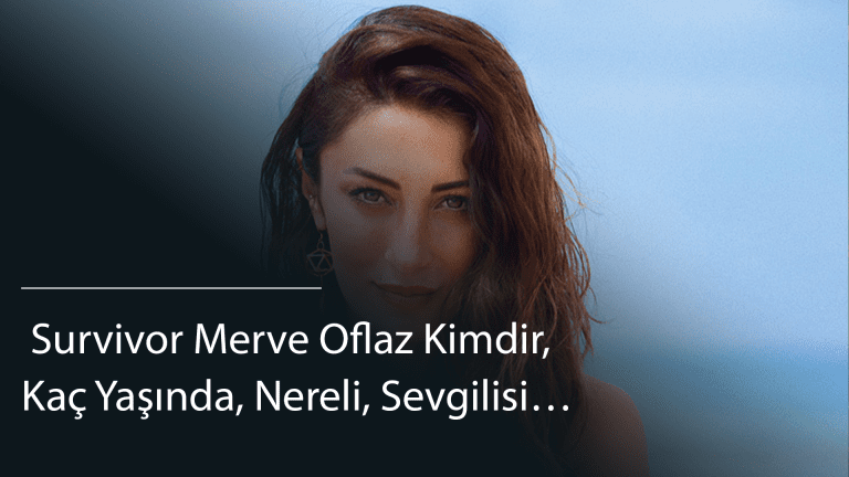  Survivor Merve Oflaz Kimdir, Kaç Yaşında, Nereli, Sevgilisi…