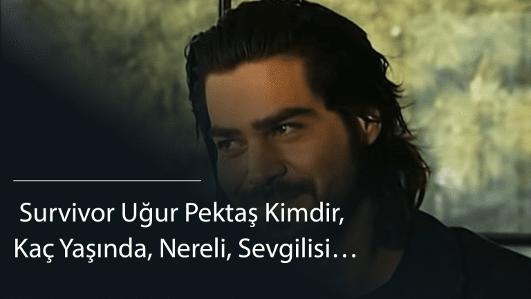  Survivor Uğur Pektaş Kimdir, Kaç Yaşında, Nereli, Sevgilisi…